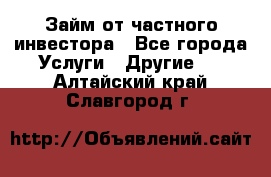 Займ от частного инвестора - Все города Услуги » Другие   . Алтайский край,Славгород г.